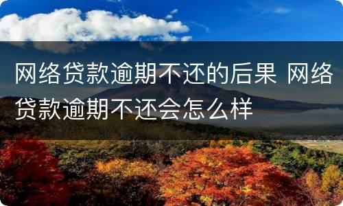 网络贷款逾期不还的后果 网络贷款逾期不还会怎么样