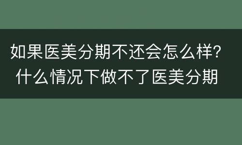 如果医美分期不还会怎么样？ 什么情况下做不了医美分期