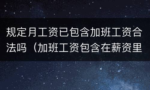 规定月工资已包含加班工资合法吗（加班工资包含在薪资里合法吗）