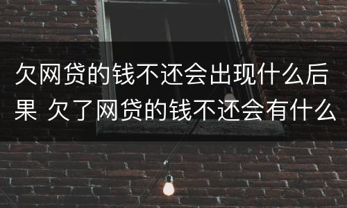 欠网贷的钱不还会出现什么后果 欠了网贷的钱不还会有什么后果
