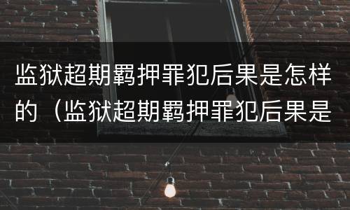 监狱超期羁押罪犯后果是怎样的（监狱超期羁押罪犯后果是怎样的情况）