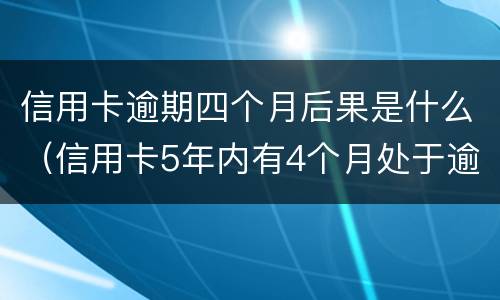 信用卡逾期四个月后果是什么（信用卡5年内有4个月处于逾期）