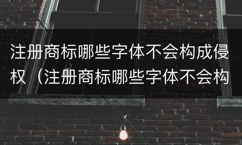 注册商标哪些字体不会构成侵权（注册商标哪些字体不会构成侵权罪）