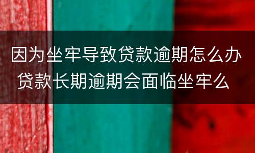因为坐牢导致贷款逾期怎么办 贷款长期逾期会面临坐牢么