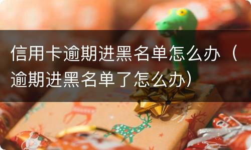 信用卡逾期进黑名单怎么办（逾期进黑名单了怎么办）