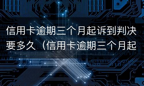 信用卡逾期三个月起诉到判决要多久（信用卡逾期三个月起诉到判决要多久开庭）