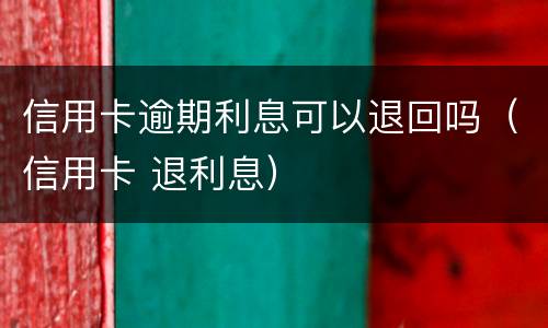 信用卡逾期利息可以退回吗（信用卡 退利息）