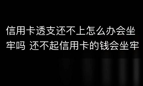 信用卡透支还不上怎么办会坐牢吗 还不起信用卡的钱会坐牢吗