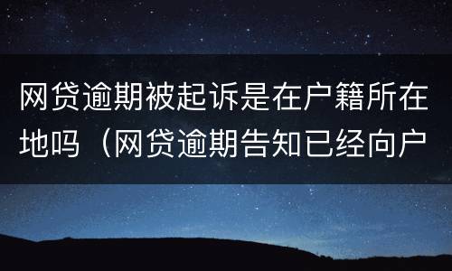 网贷逾期被起诉是在户籍所在地吗（网贷逾期告知已经向户籍地司法所申请起诉是真的吗）