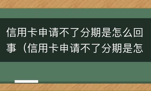 信用卡申请不了分期是怎么回事（信用卡申请不了分期是怎么回事呢）