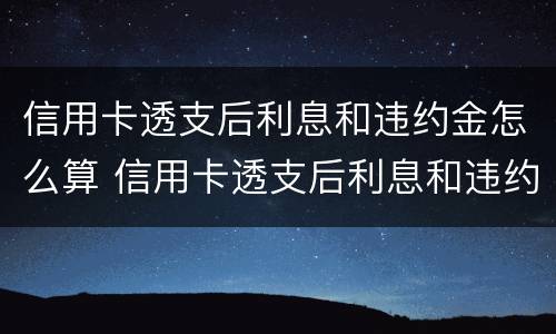信用卡透支后利息和违约金怎么算 信用卡透支后利息和违约金怎么算的