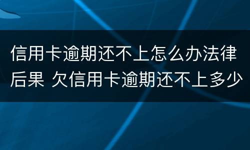 信用卡逾期还不上怎么办法律后果 欠信用卡逾期还不上多少就可以起诉了