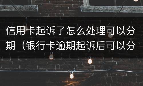 信用卡起诉了怎么处理可以分期（银行卡逾期起诉后可以分期还吗）