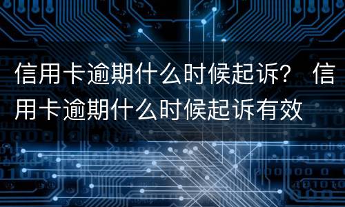 信用卡逾期什么时候起诉？ 信用卡逾期什么时候起诉有效