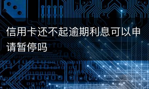 信用卡还不起逾期利息可以申请暂停吗