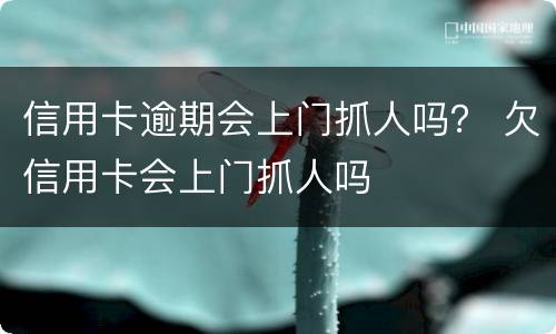 信用卡逾期会上门抓人吗？ 欠信用卡会上门抓人吗