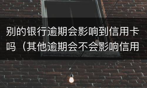 别的银行逾期会影响到信用卡吗（其他逾期会不会影响信用卡）
