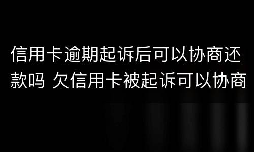 信用卡逾期起诉后可以协商还款吗 欠信用卡被起诉可以协商还款吗