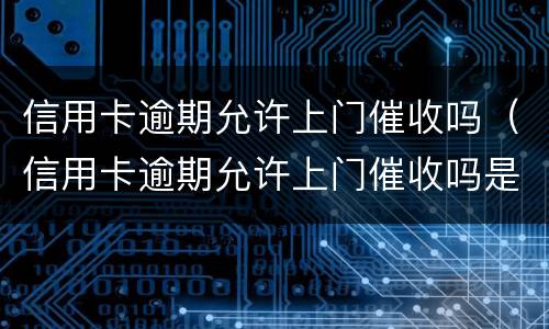 信用卡逾期允许上门催收吗（信用卡逾期允许上门催收吗是真的吗）