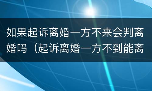 如果起诉离婚一方不来会判离婚吗（起诉离婚一方不到能离婚吗）