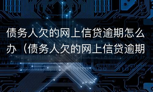 债务人欠的网上信贷逾期怎么办（债务人欠的网上信贷逾期怎么办呢）