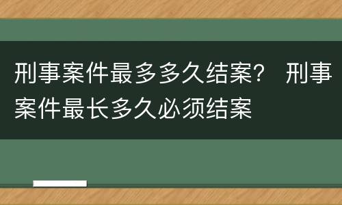 刑事案件最多多久结案？ 刑事案件最长多久必须结案