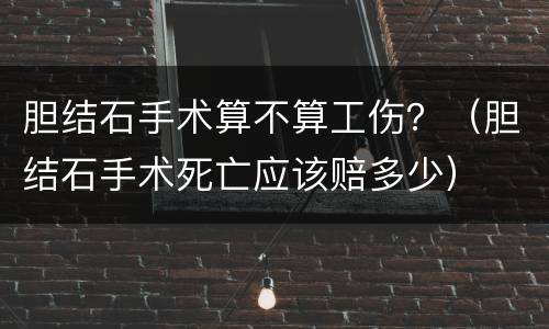 胆结石手术算不算工伤？（胆结石手术死亡应该赔多少）