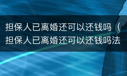 担保人已离婚还可以还钱吗（担保人已离婚还可以还钱吗法律）