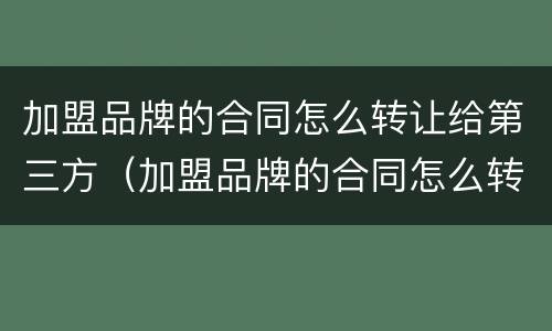 加盟品牌的合同怎么转让给第三方（加盟品牌的合同怎么转让给第三方合同）