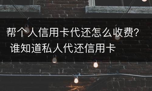 帮个人信用卡代还怎么收费？ 谁知道私人代还信用卡