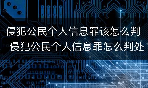 侵犯公民个人信息罪该怎么判 侵犯公民个人信息罪怎么判处