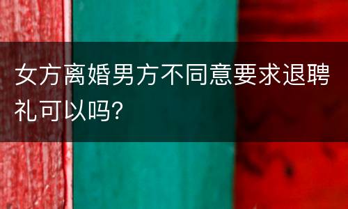 女方离婚男方不同意要求退聘礼可以吗？