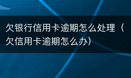 欠银行信用卡逾期怎么处理（欠信用卡逾期怎么办）