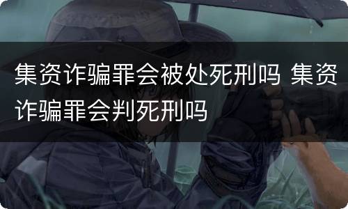 集资诈骗罪会被处死刑吗 集资诈骗罪会判死刑吗