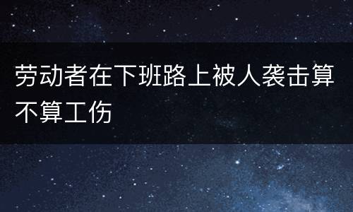 劳动者在下班路上被人袭击算不算工伤