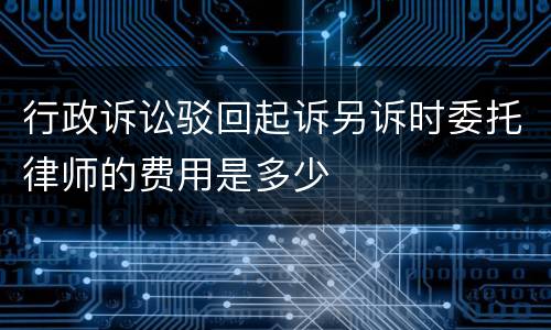 行政诉讼驳回起诉另诉时委托律师的费用是多少