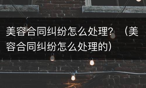 美容合同纠纷怎么处理？（美容合同纠纷怎么处理的）