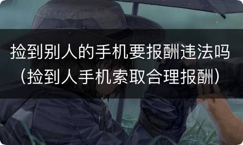 捡到别人的手机要报酬违法吗（捡到人手机索取合理报酬）