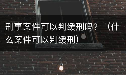 刑事案件可以判缓刑吗？（什么案件可以判缓刑）