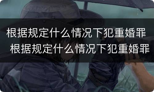 根据规定什么情况下犯重婚罪 根据规定什么情况下犯重婚罪判刑
