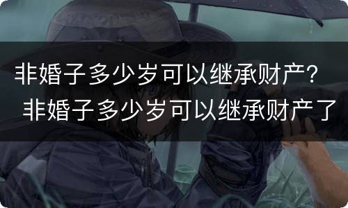 非婚子多少岁可以继承财产？ 非婚子多少岁可以继承财产了