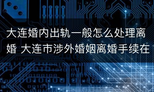 大连婚内出轨一般怎么处理离婚 大连市涉外婚姻离婚手续在哪里办