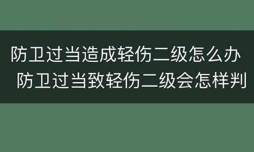 防卫过当造成轻伤二级怎么办 防卫过当致轻伤二级会怎样判刑