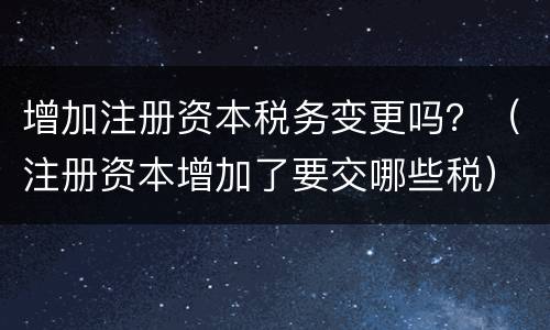 增加注册资本税务变更吗？（注册资本增加了要交哪些税）