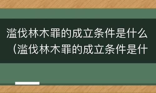 滥伐林木罪的成立条件是什么（滥伐林木罪的成立条件是什么）