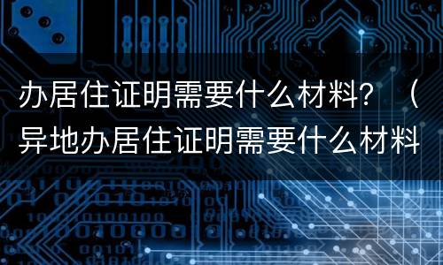 办居住证明需要什么材料？（异地办居住证明需要什么材料）