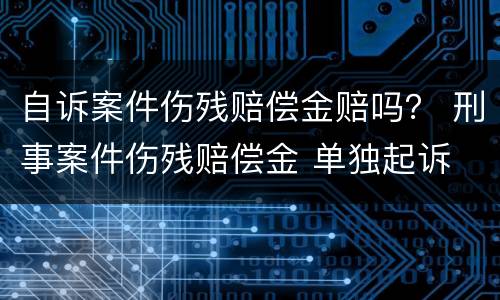 自诉案件伤残赔偿金赔吗？ 刑事案件伤残赔偿金 单独起诉