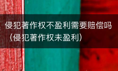 侵犯著作权不盈利需要赔偿吗（侵犯著作权未盈利）
