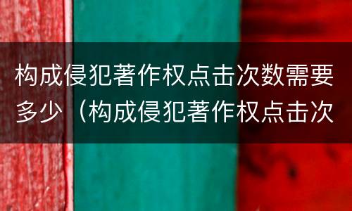 构成侵犯著作权点击次数需要多少（构成侵犯著作权点击次数需要多少判刑）
