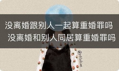 没离婚跟别人一起算重婚罪吗 没离婚和别人同居算重婚罪吗